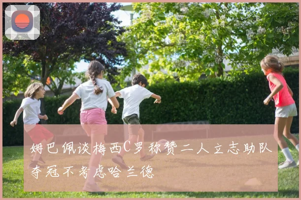 姆巴佩谈梅西C罗称赞二人立志助队夺冠不考虑哈兰德