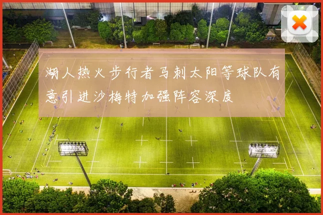 湖人热火步行者马刺太阳等球队有意引进沙梅特加强阵容深度