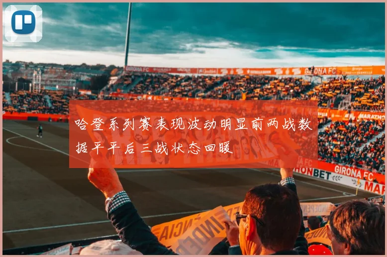 哈登系列赛表现波动明显前两战数据平平后三战状态回暖