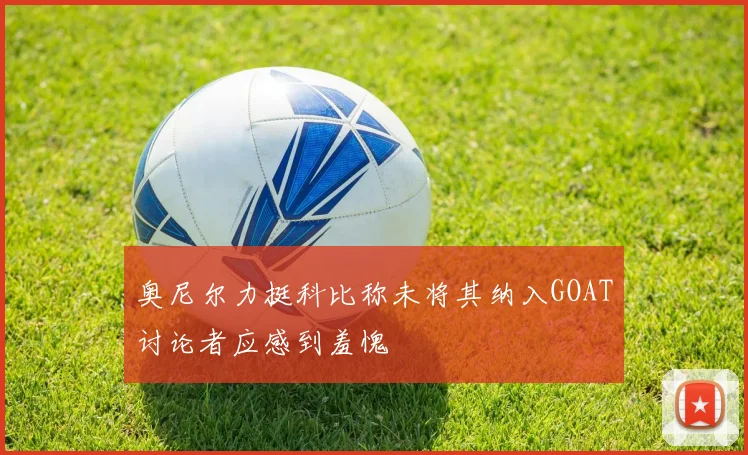 奥尼尔力挺科比称未将其纳入GOAT讨论者应感到羞愧