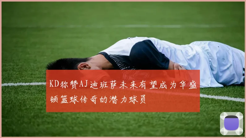 KD称赞AJ迪班萨未来有望成为华盛顿篮球传奇的潜力球员