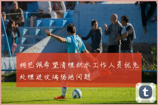 姆巴佩希望清理积水工作人员优先处理进攻端场地问题