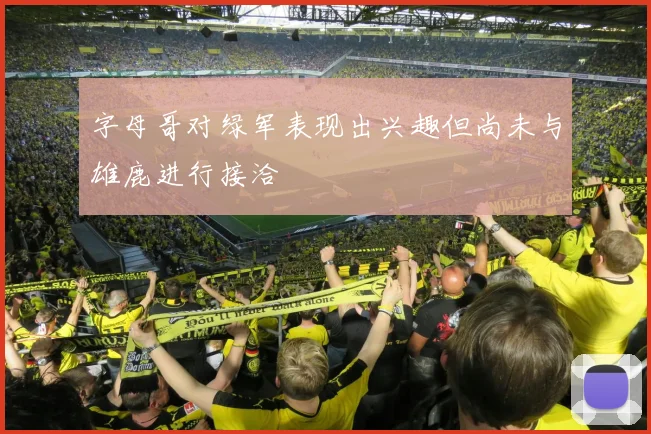 字母哥对绿军表现出兴趣但尚未与雄鹿进行接洽