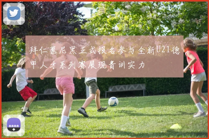 拜仁慕尼黑正式报名参与全新U21德甲人才系列赛展现青训实力
