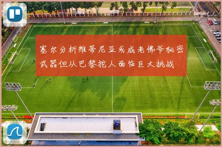 塞尔分析维蒂尼亚或成老佛爷秘密武器但从巴黎挖人面临巨大挑战