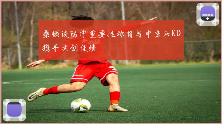 桑顿谈防守重要性称将与申京和KD携手共创佳绩