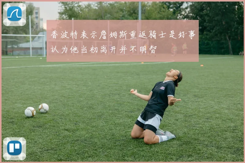 香波特表示詹姆斯重返骑士是好事认为他当初离开并不明智