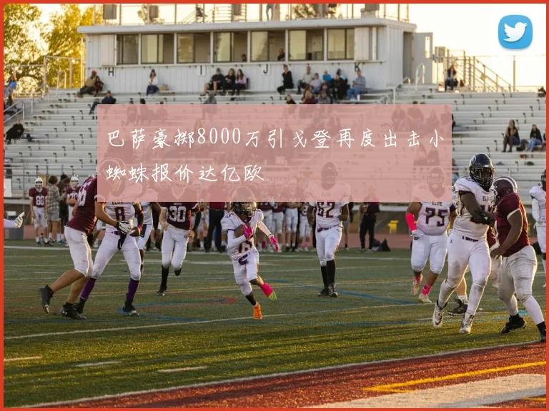 巴萨豪掷8000万引戈登再度出击小蜘蛛报价达亿欧
