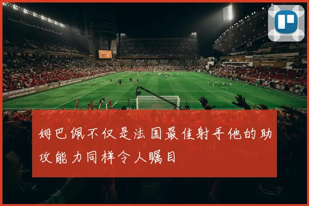 姆巴佩不仅是法国最佳射手他的助攻能力同样令人瞩目