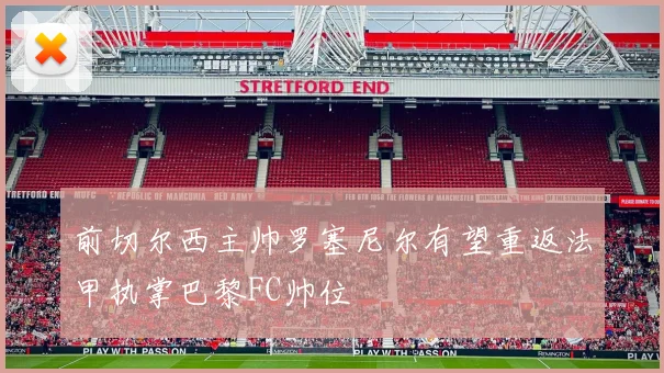 前切尔西主帅罗塞尼尔有望重返法甲执掌巴黎FC帅位