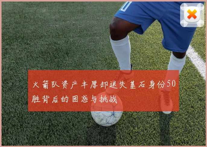 火箭队资产丰厚却迷失基石身份50胜背后的困惑与挑战