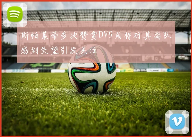 斯帕莱蒂多次赞赏DV9或将对其离队感到失望引发关注
