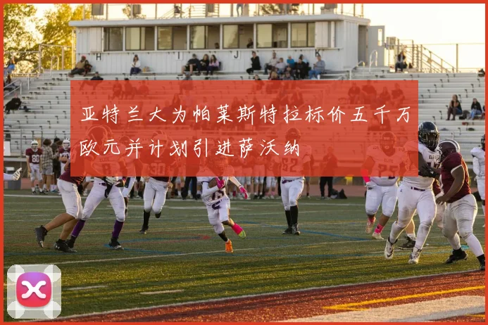亚特兰大为帕莱斯特拉标价五千万欧元并计划引进萨沃纳