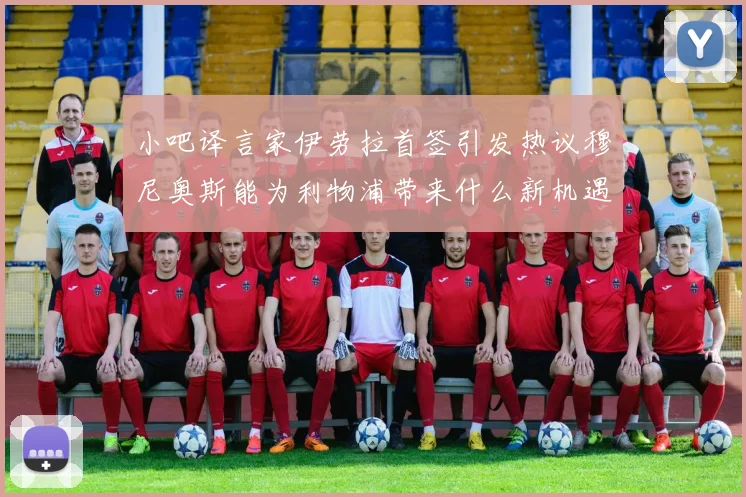 小吧译言家伊劳拉首签引发热议穆尼奥斯能为利物浦带来什么新机遇