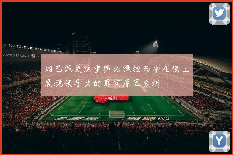 姆巴佩更注重舆论操控而非在场上展现领导力的真实原因分析