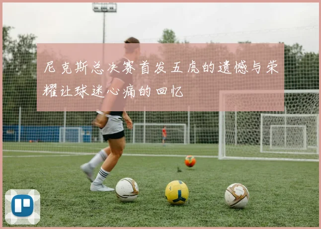 尼克斯总决赛首发五虎的遗憾与荣耀让球迷心痛的回忆