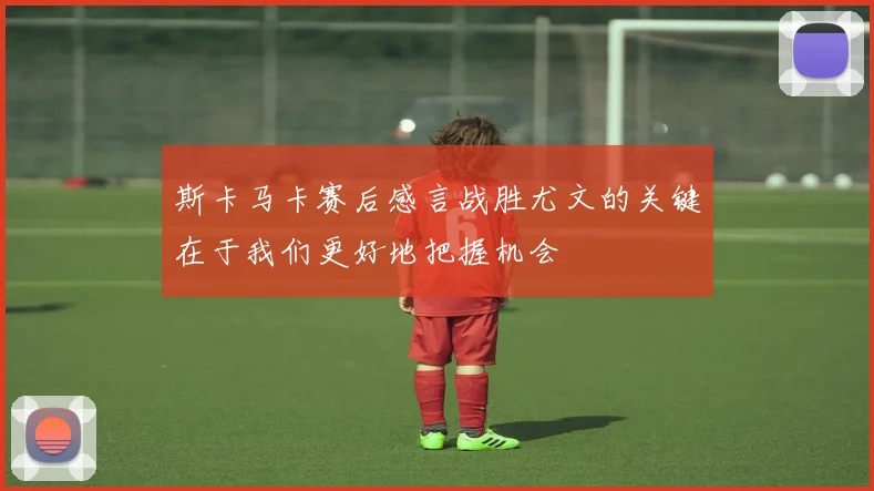 斯卡马卡赛后感言战胜尤文的关键在于我们更好地把握机会