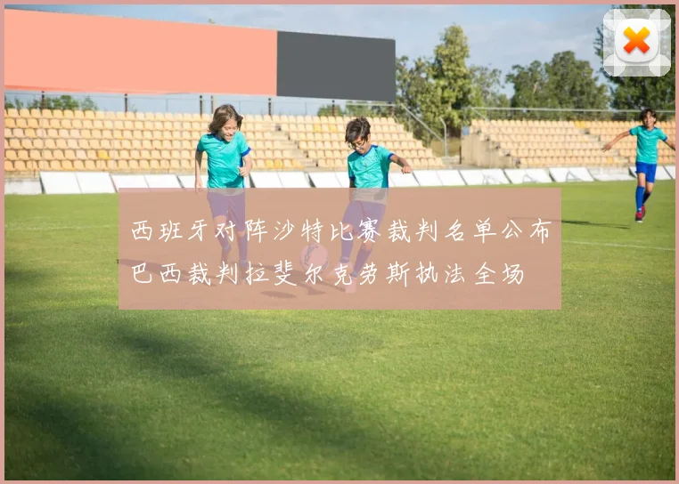 西班牙对阵沙特比赛裁判名单公布巴西裁判拉斐尔克劳斯执法全场