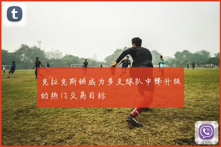 克拉克斯顿成为多支球队中锋升级的热门交易目标