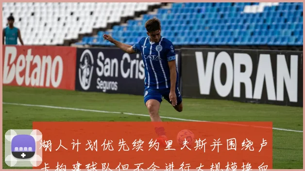 湖人计划优先续约里夫斯并围绕卢卡构建球队但不会进行大规模换血
