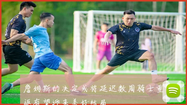 詹姆斯的决定或将延迟数周骑士重返有望迎来美好结局
