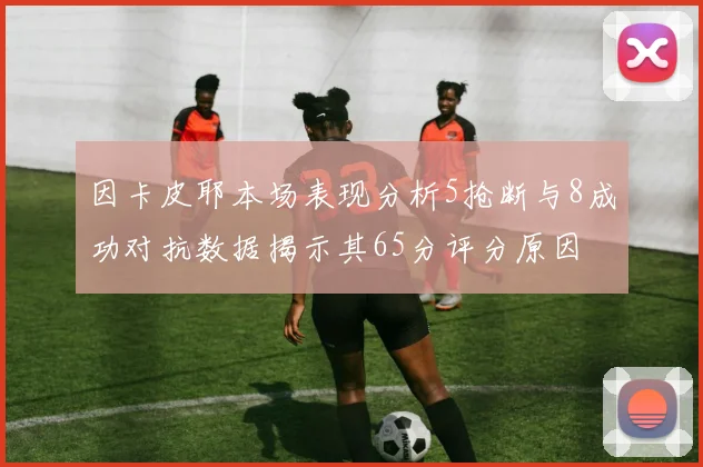 因卡皮耶本场表现分析5抢断与8成功对抗数据揭示其65分评分原因