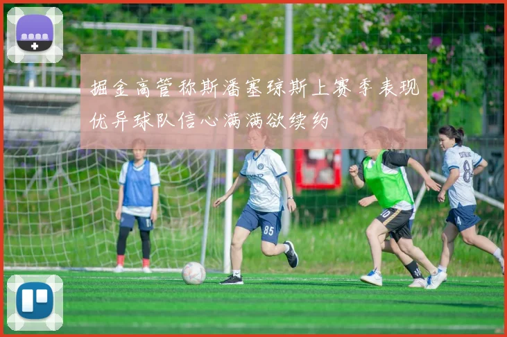 掘金高管称斯潘塞琼斯上赛季表现优异球队信心满满欲续约