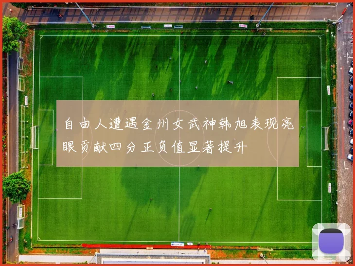 自由人遭遇金州女武神韩旭表现亮眼贡献四分正负值显著提升