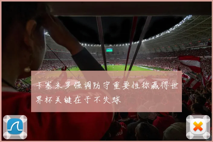 卡塞米罗强调防守重要性称赢得世界杯关键在于不失球