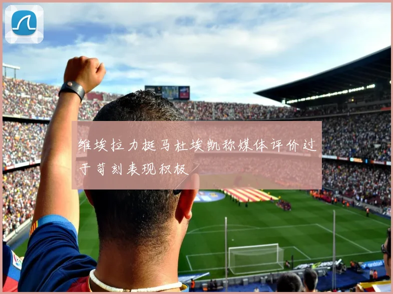 维埃拉力挺马杜埃凯称媒体评价过于苛刻表现积极
