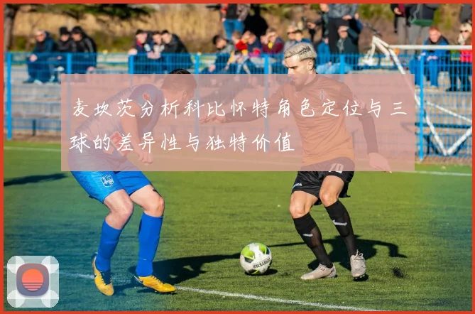 麦坎茨分析科比怀特角色定位与三球的差异性与独特价值