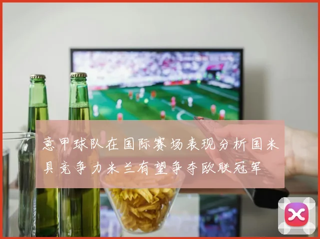 意甲球队在国际赛场表现分析国米具竞争力米兰有望争夺欧联冠军